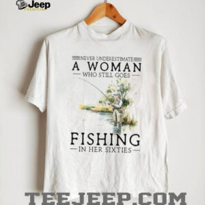 Never Underestimate A Woman Who Still Goes Fishing In Her Sixties T Shirt