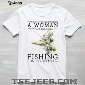 Never Underestimate A Woman Who Still Goes Fishing In Her Sixties T Shirt