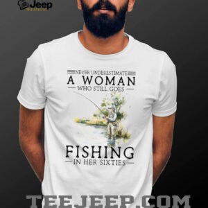 Never Underestimate A Woman Who Still Goes Fishing In Her Sixties T Shirt
