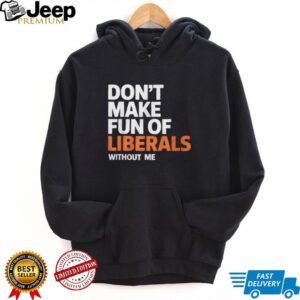 Official Don’t Make Fun of Liberals Without Me Shirt Official Don’t Make Fun of Liberals Without Me Shirt