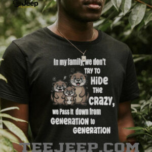 Otters in my family we don’t try to hide the crazy we pass it down from generation to generation shirt