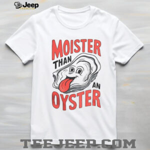 Oysters moister than an oyster meme shirt