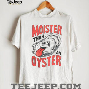 Oysters moister than an oyster meme shirt