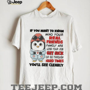 Penguin if you want to know who your real friends and family are lose your job get sick or go through hard times shirt Penguin if you want to know who your real friends and family are lose your job get sick or go through hard times shirt