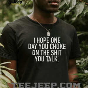 Sarcastic I Hope One Day You Choke On The Sh.t You Talk Bold Shirt