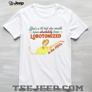 She’s a 10 but she would have absolutely been lobotomized in the 1950s vintage shirt She’s a 10 but she would have absolutely been lobotomized in the 1950s vintage shirt