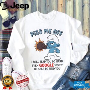Smurf piss me off I will slap you so hard even google won’t be able to find you shirt