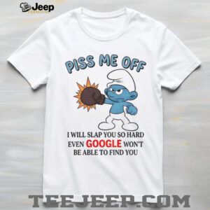 Smurf piss me off I will slap you so hard even google won’t be able to find you shirt