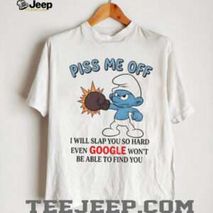 Smurf piss me off I will slap you so hard even google won’t be able to find you shirt