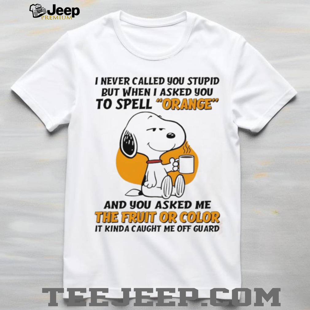 Snoopy I never called you stupid but when I asked you to spell orange and you asked me the fruit or color shirt Snoopy I never called you stupid but when I asked you to spell orange and you asked me the fruit or color shirt