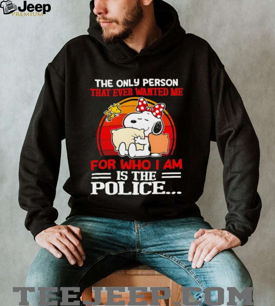 Snoopy and Woodstock the only person that ever wanted me for who I am is the police shirt Snoopy and Woodstock the only person that ever wanted me for who I am is the police shirt