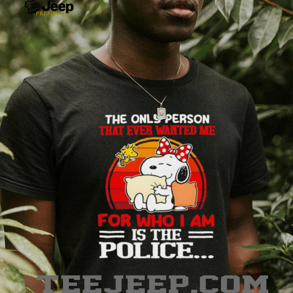 Snoopy and Woodstock the only person that ever wanted me for who I am is the police shirt Snoopy and Woodstock the only person that ever wanted me for who I am is the police shirt