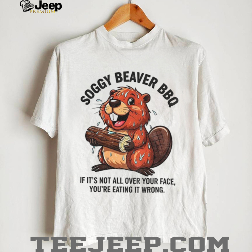Soggy Beaver BBQ if it’s not all over your face you’re eating it wrong shirt Soggy Beaver BBQ if it’s not all over your face you’re eating it wrong shirt