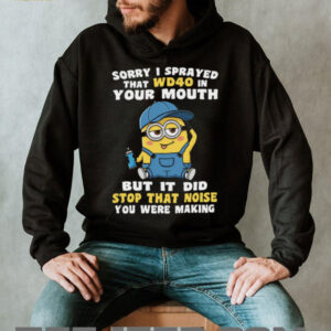 Sorry I Sprayed That Wd40 In Your Mouth But It Did Stop That Noise You Were Making Minion Shirt