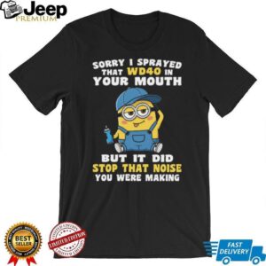 Sorry I Sprayed That Wd40 In Your Mouth But It Did Stop That Noise You Were Making Minion Shirt