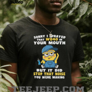Sorry I Sprayed That Wd40 In Your Mouth But It Did Stop That Noise You Were Making Minion Shirt