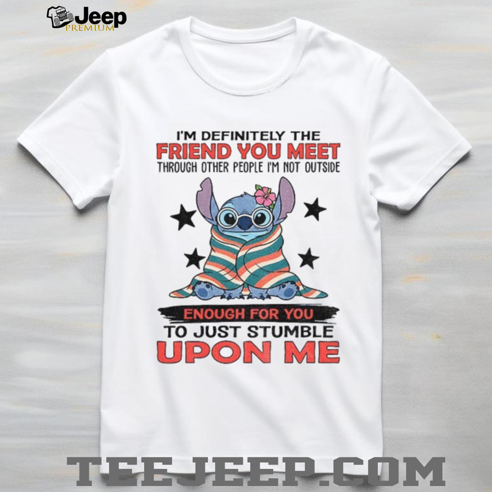 Stitch I’m definitely the friend you meet through other people I’m not outside enough for you to just stumble upon me shirt Stitch I’m definitely the friend you meet through other people I’m not outside enough for you to just stumble upon me shirt