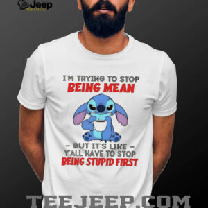 Stitch I’m trying to stop being mean but it’s like y’all have to stop being stupid first shirt