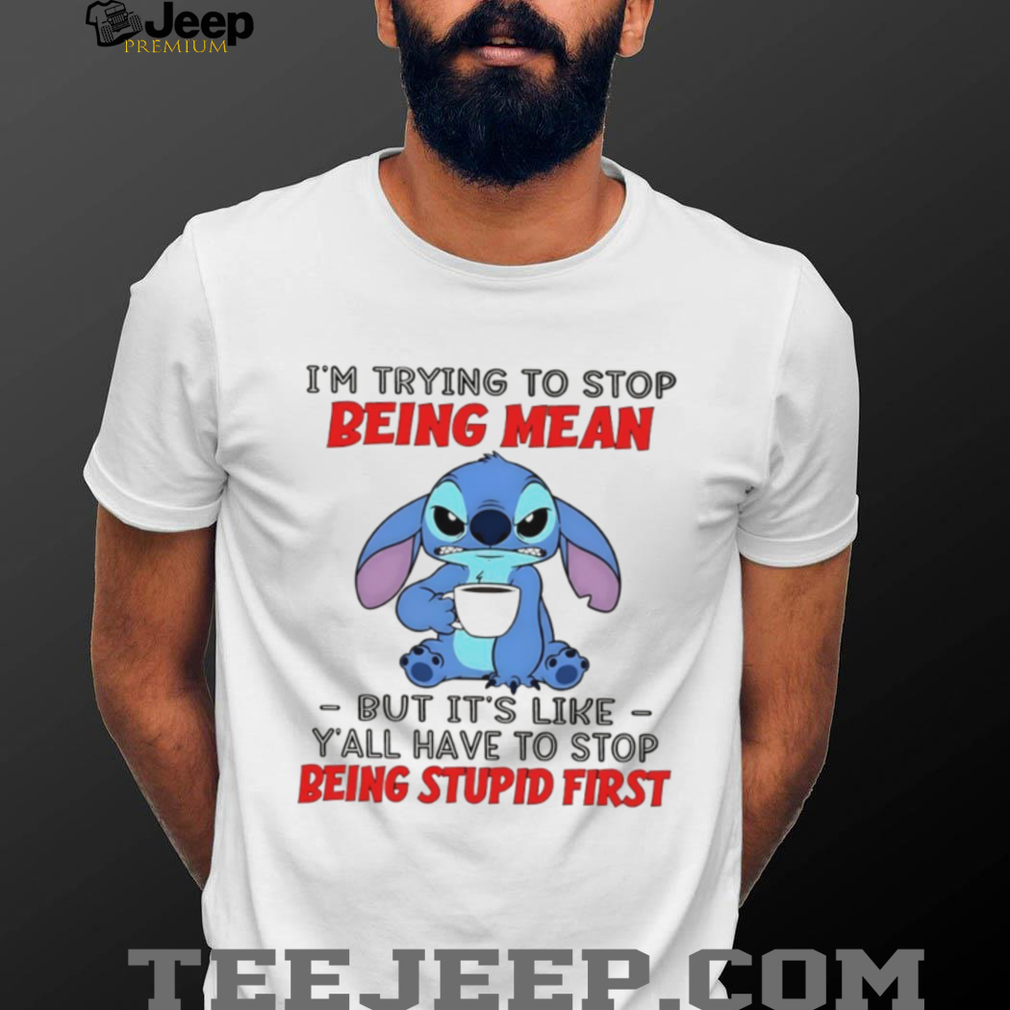 Stitch I’m trying to stop being mean but it’s like y’all have to stop being stupid first shirt Stitch I’m trying to stop being mean but it’s like y’all have to stop being stupid first shirt