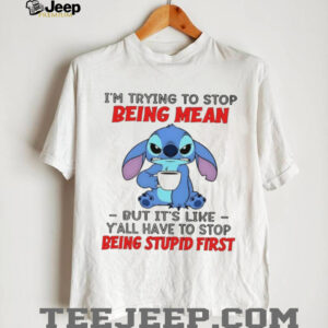 Stitch I’m trying to stop being mean but it’s like y’all have to stop being stupid first shirt