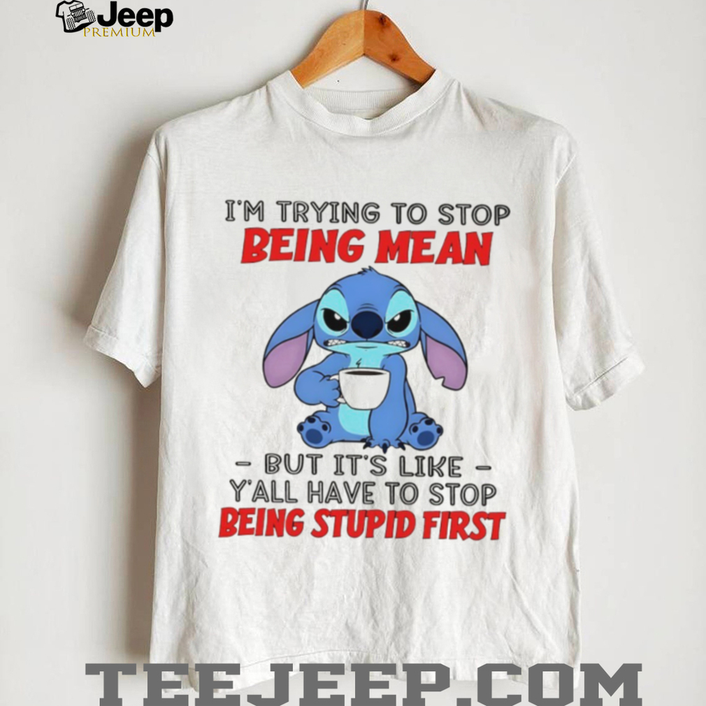 Stitch I’m trying to stop being mean but it’s like y’all have to stop being stupid first shirt Stitch I’m trying to stop being mean but it’s like y’all have to stop being stupid first shirt