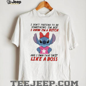Stitch don’t pretend to be something I’m not I know I’m a bitch and I own that shit like a boss shirt