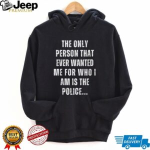 The Only Person That Ever Wanted Me for Who I am is The Police T shirt The Only Person That Ever Wanted Me for Who I am is The Police T shirt