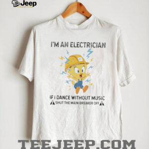 Tweety I’m an electrician if I dance without music shirt