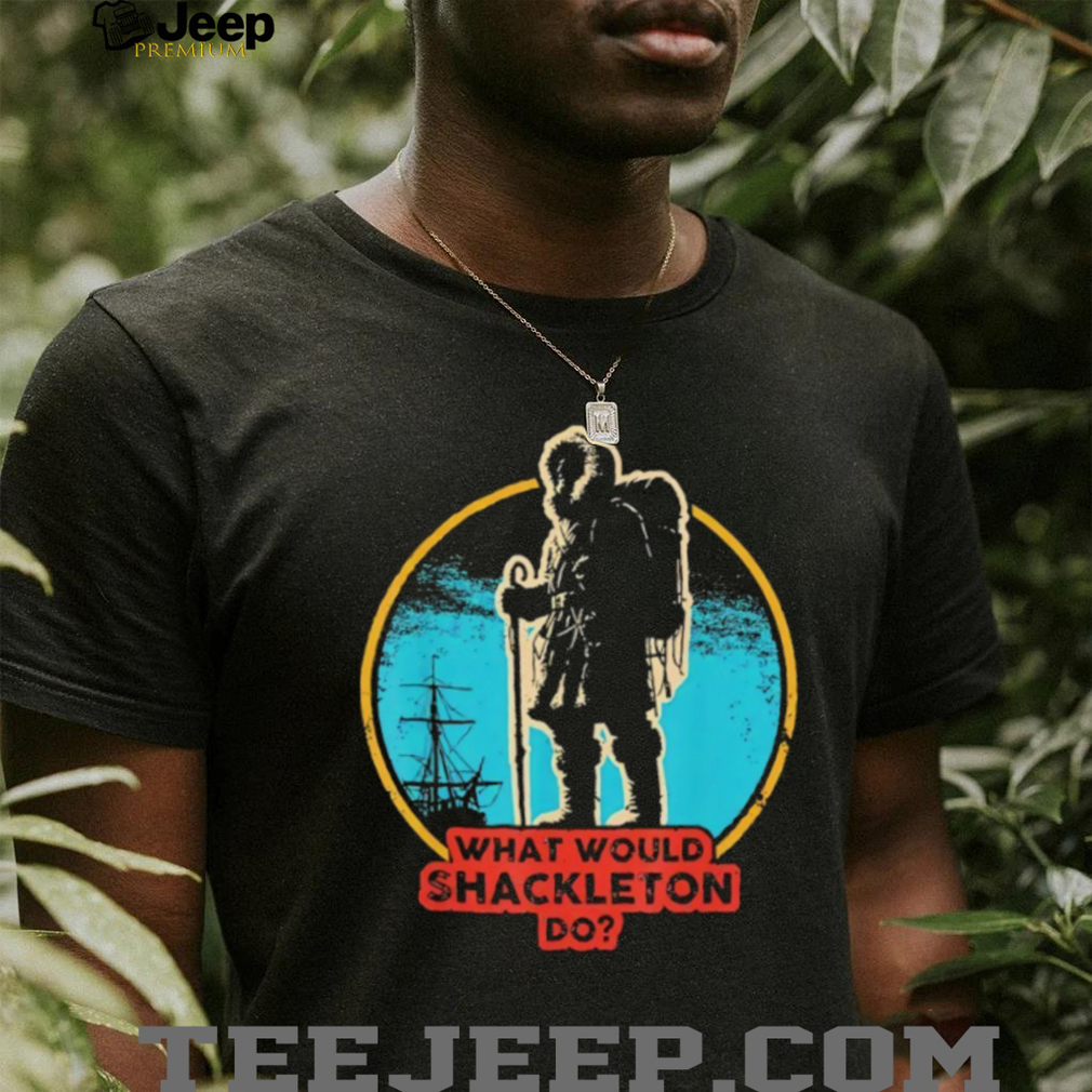 What Would Shackleton Do Antarctic Explorer History T Shirt What Would Shackleton Do Antarctic Explorer History T Shirt