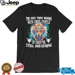 Wolf native the only thing wrong with some people is they’re still breathing shirt Wolf native the only thing wrong with some people is they’re still breathing shirt