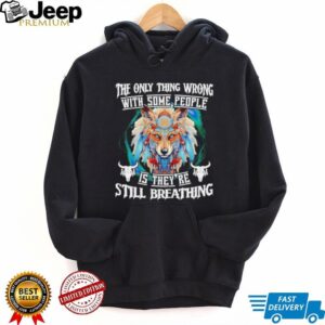 Wolf native the only thing wrong with some people is they’re still breathing shirt