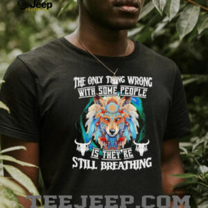 Wolf native the only thing wrong with some people is they’re still breathing shirt