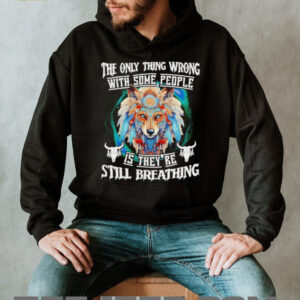 Wolf native the only thing wrong with some people is they’re still breathing shirt
