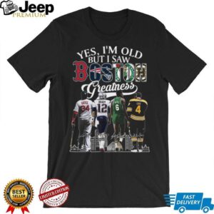 Yes I’m Old But I Saw Boston Greatness Sports Legends T Shirt Yes I’m Old But I Saw Boston Greatness Sports Legends T Shirt