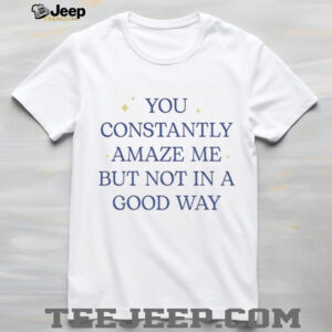 You constantly amaze me but not in a good way letter shirt You constantly amaze me but not in a good way letter shirt