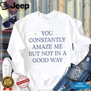You constantly amaze me but not in a good way letter shirt