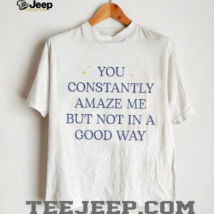 You constantly amaze me but not in a good way letter shirt
