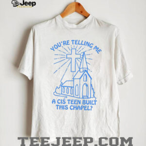 You’re telling me a cis teen built this chapel Christian shirt