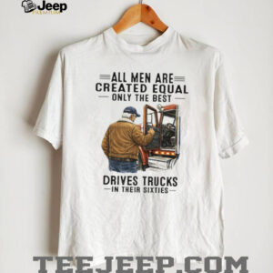 All Men Are Created Equal Only The Best Drives Trucks In Their Sixties Trucker Shirt All Men Are Created Equal Only The Best Drives Trucks In Their Sixties Trucker Shirt