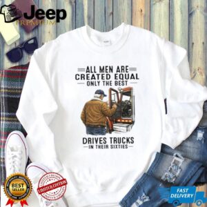 All Men Are Created Equal Only The Best Drives Trucks In Their Sixties Trucker Shirt