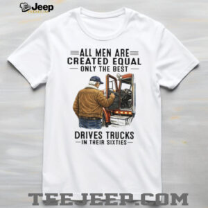 All Men Are Created Equal Only The Best Drives Trucks In Their Sixties Trucker Shirt