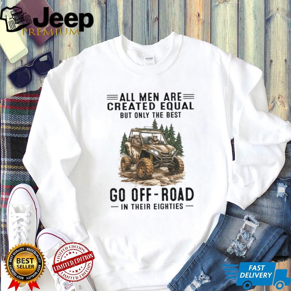 All Men Are Created Equal Only The Best Go Off Road In Their Eighties T Shirt All Men Are Created Equal Only The Best Go Off Road In Their Eighties T Shirt