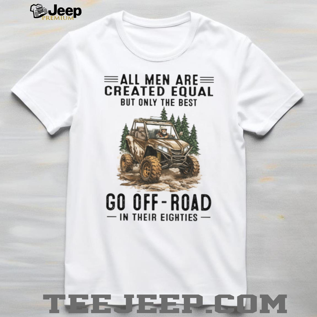 All Men Are Created Equal Only The Best Go Off Road In Their Eighties T Shirt All Men Are Created Equal Only The Best Go Off Road In Their Eighties T Shirt
