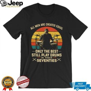 All Men Are Created Equal Only The Best Play Drums In Their Seventies T Shirt