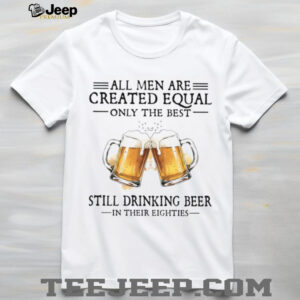 All Men Are Created Equal Only The Best Still Drinking Beer In Their Eighties T Shirt