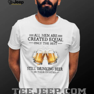All Men Are Created Equal Only The Best Still Drinking Beer In Their Eighties T Shirt