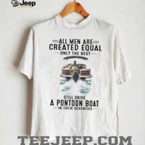 All Men Are Created Equal Only The Best Still Drive A Pontoon Boat In Their Seventies T Shirt All Men Are Created Equal Only The Best Still Drive A Pontoon Boat In Their Seventies T Shirt
