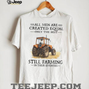 All Men Are Created Equal Only The Best Still Farming In Their Seventies Shirt All Men Are Created Equal Only The Best Still Farming In Their Seventies Shirt