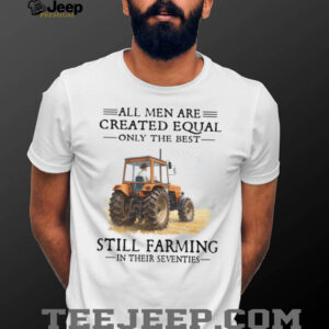 All Men Are Created Equal Only The Best Still Farming In Their Seventies Shirt