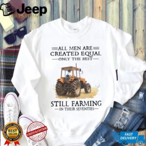 All Men Are Created Equal Only The Best Still Farming In Their Seventies Shirt